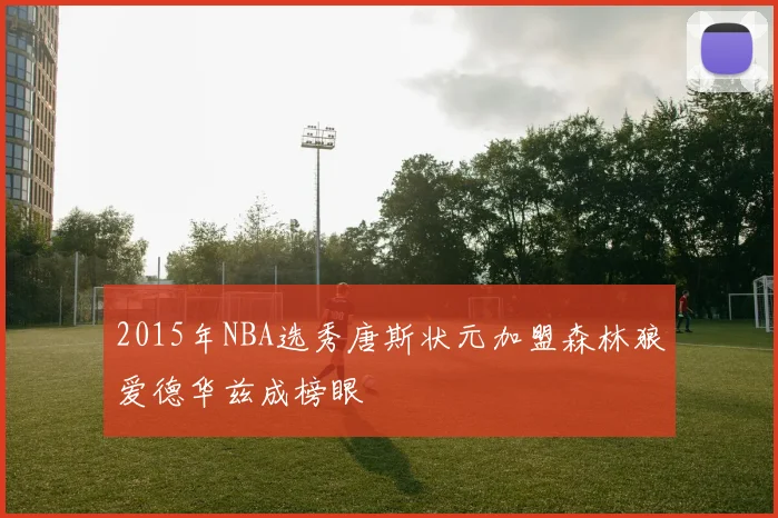 2015年NBA选秀唐斯状元加盟森林狼爱德华兹成榜眼