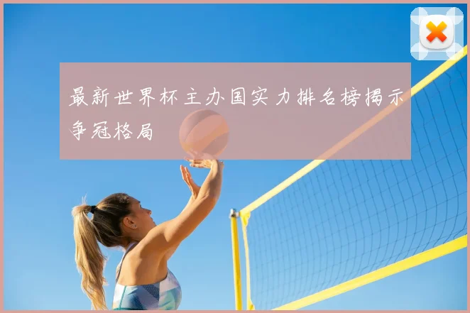 最新世界杯主办国实力排名榜揭示争冠格局