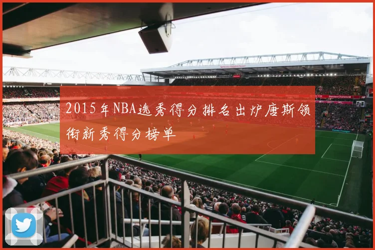 2015年NBA选秀得分排名出炉唐斯领衔新秀得分榜单