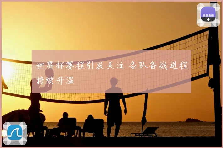 世界杯赛程引发关注 各队备战进程持续升温