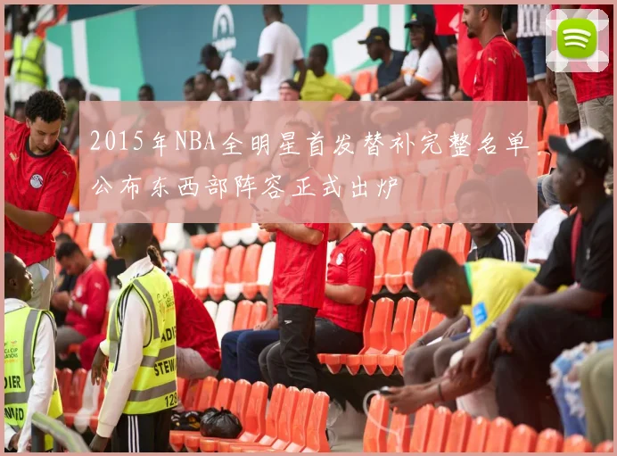 2015年NBA全明星首发替补完整名单公布东西部阵容正式出炉