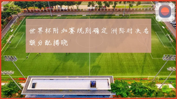 世界杯附加赛规则确定 洲际对决名额分配揭晓