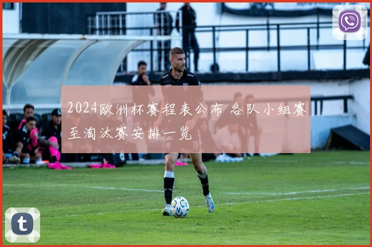 2024欧洲杯赛程表公布 各队小组赛至淘汰赛安排一览