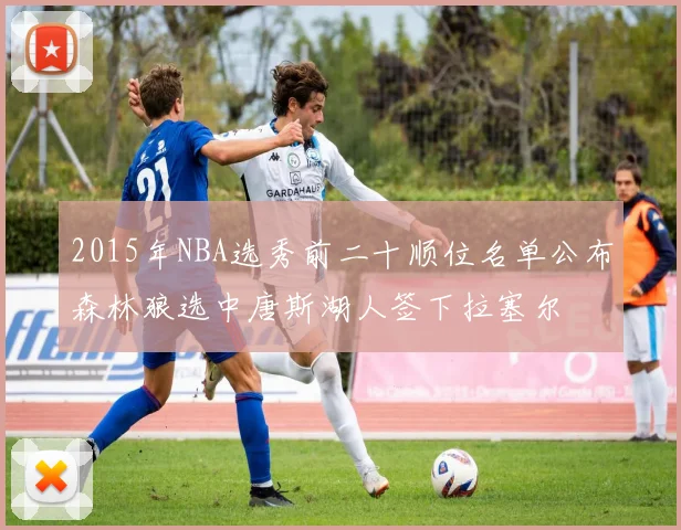 2015年NBA选秀前二十顺位名单公布森林狼选中唐斯湖人签下拉塞尔