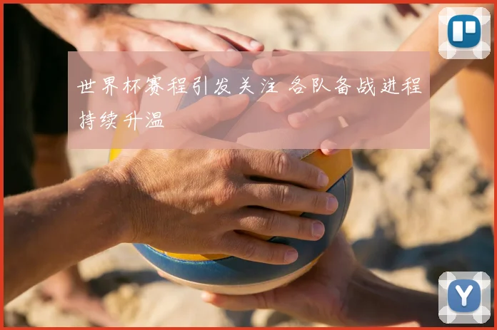 世界杯赛程引发关注 各队备战进程持续升温
