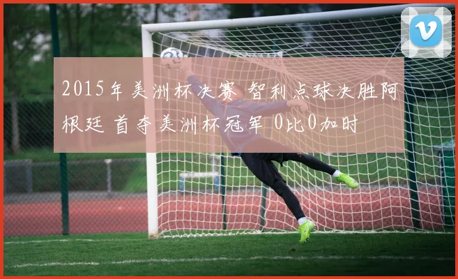 2015年美洲杯决赛 智利点球决胜阿根廷 首夺美洲杯冠军 0比0加时