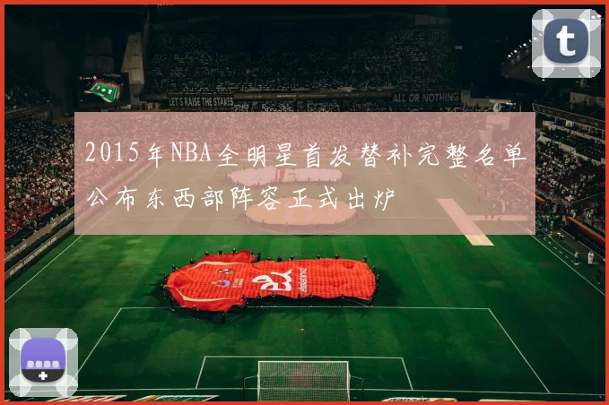 2015年NBA全明星首发替补完整名单公布东西部阵容正式出炉