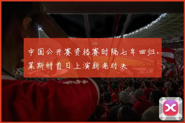 中国公开赛资格赛时隔七年回归,莱斯特首日上演新老对决