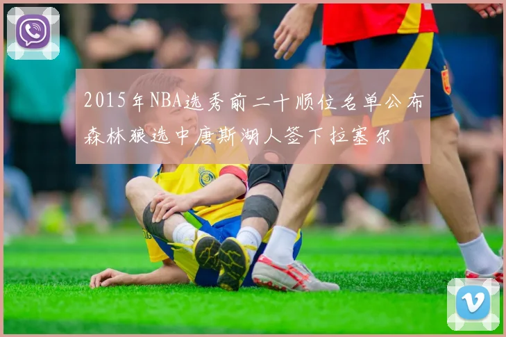 2015年NBA选秀前二十顺位名单公布森林狼选中唐斯湖人签下拉塞尔