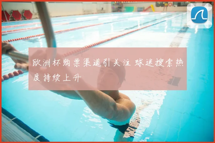 欧洲杯购票渠道引关注 球迷搜索热度持续上升