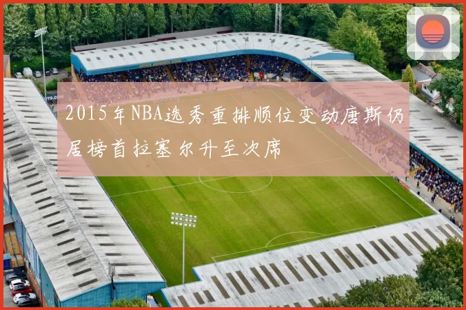 2015年NBA选秀重排顺位变动唐斯仍居榜首拉塞尔升至次席