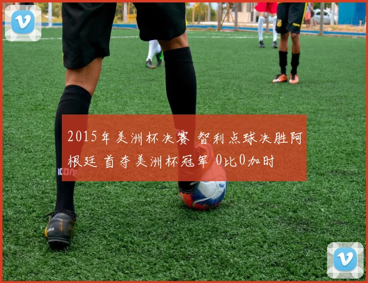 2015年美洲杯决赛 智利点球决胜阿根廷 首夺美洲杯冠军 0比0加时