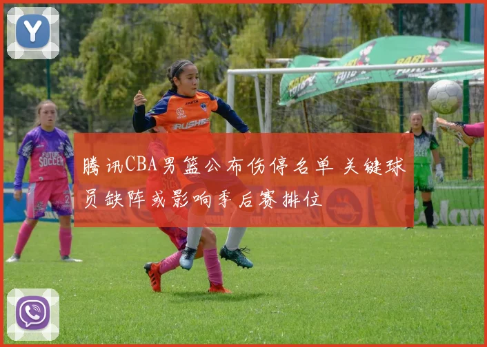 腾讯CBA男篮公布伤停名单 关键球员缺阵或影响季后赛排位