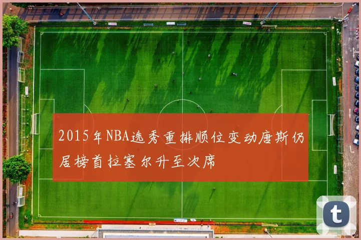 2015年NBA选秀重排顺位变动唐斯仍居榜首拉塞尔升至次席