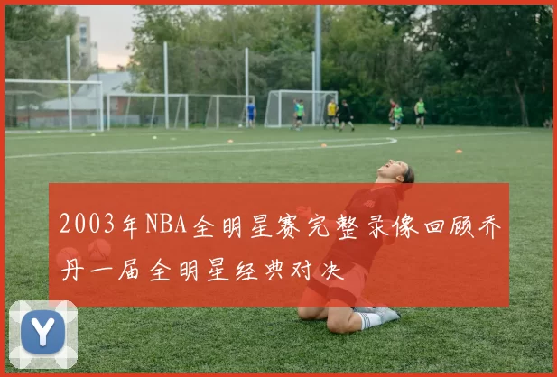 2003年NBA全明星赛完整录像回顾乔丹一届全明星经典对决