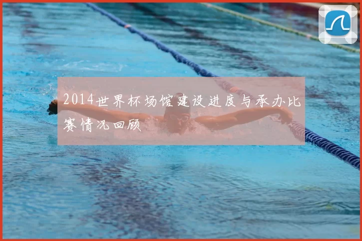 2014世界杯场馆建设进度与承办比赛情况回顾