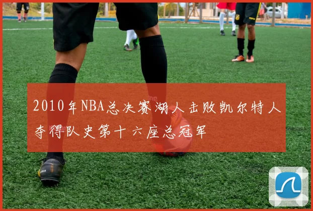 2010年NBA总决赛湖人击败凯尔特人夺得队史第十六座总冠军