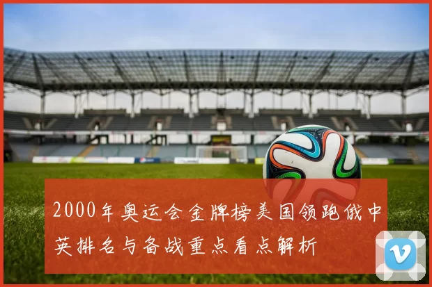 2000年奥运会金牌榜美国领跑俄中英排名与备战重点看点解析