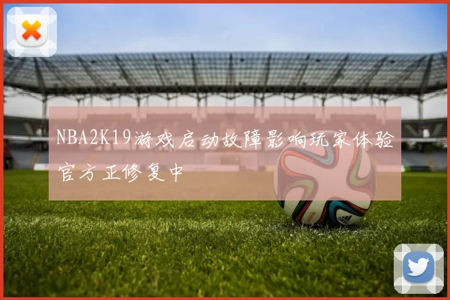 NBA2K19游戏启动故障影响玩家体验官方正修复中