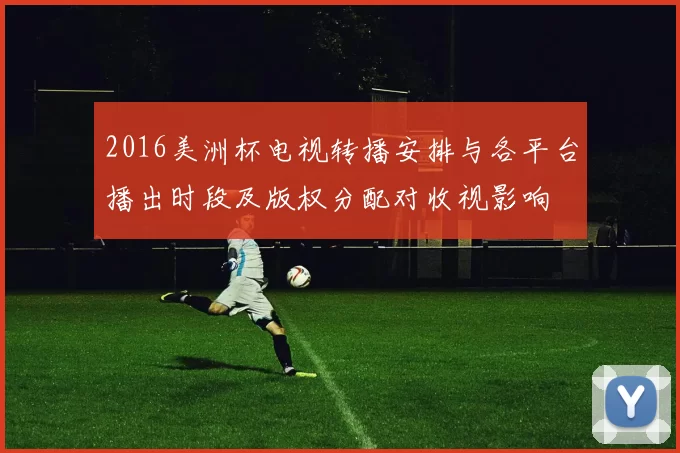 2016美洲杯电视转播安排与各平台播出时段及版权分配对收视影响