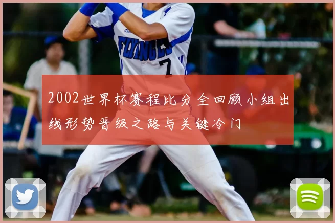 2002世界杯赛程比分全回顾小组出线形势晋级之路与关键冷门