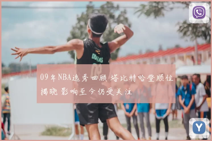 09年NBA选秀回顾 塔比特哈登顺位揭晓 影响至今仍受关注