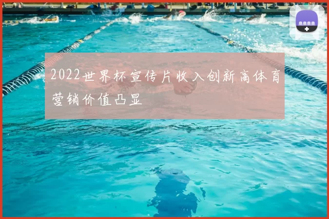 2022世界杯宣传片收入创新高体育营销价值凸显