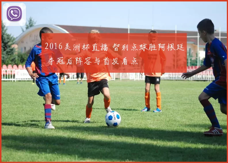 2016美洲杯直播 智利点球胜阿根廷 夺冠后阵容与首发看点