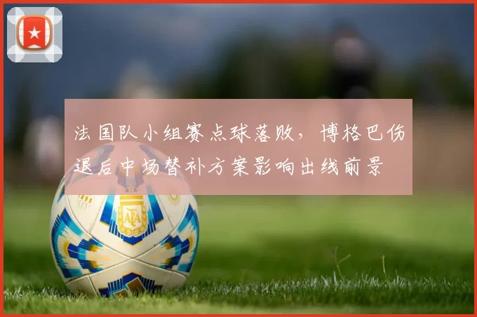 法国队小组赛点球落败，博格巴伤退后中场替补方案影响出线前景