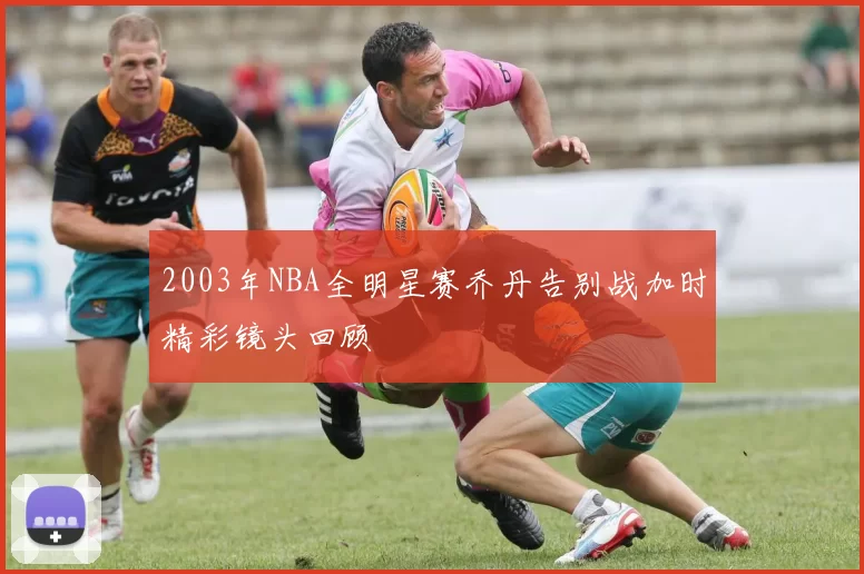 2003年NBA全明星赛乔丹告别战加时精彩镜头回顾