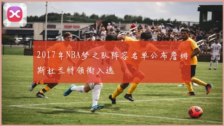 2017年NBA梦之队阵容名单公布詹姆斯杜兰特领衔入选