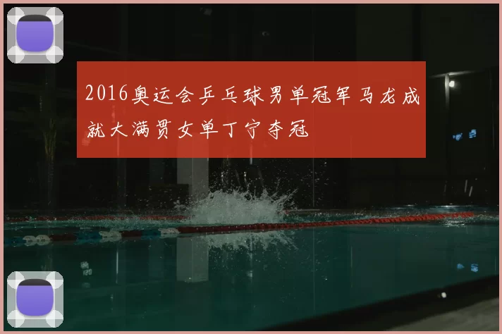 2016奥运会乒乓球男单冠军马龙成就大满贯女单丁宁夺冠
