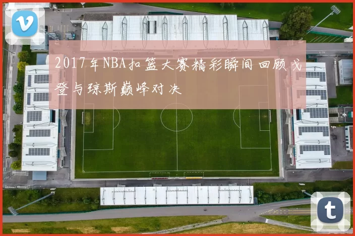 2017年NBA扣篮大赛精彩瞬间回顾戈登与琼斯巅峰对决