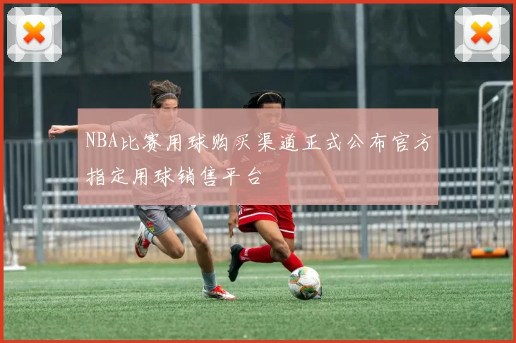 NBA比赛用球购买渠道正式公布官方指定用球销售平台
