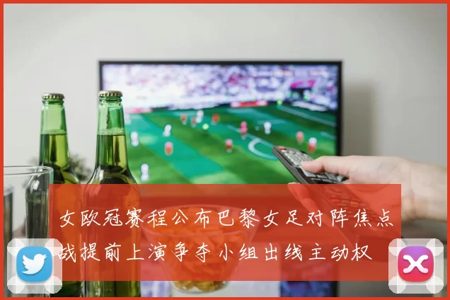 女欧冠赛程公布巴黎女足对阵焦点战提前上演争夺小组出线主动权