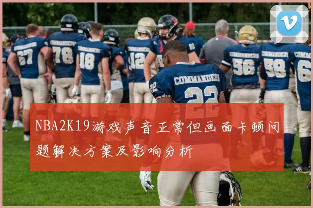 NBA2K19游戏声音正常但画面卡顿问题解决方案及影响分析