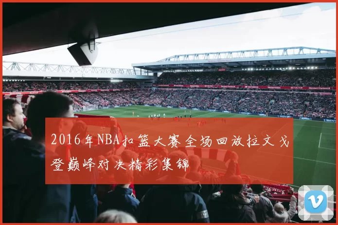 2016年NBA扣篮大赛全场回放拉文戈登巅峰对决精彩集锦