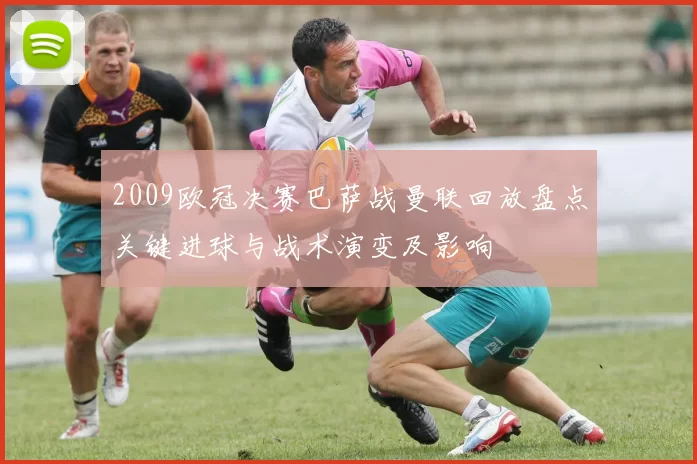 2009欧冠决赛巴萨战曼联回放盘点关键进球与战术演变及影响