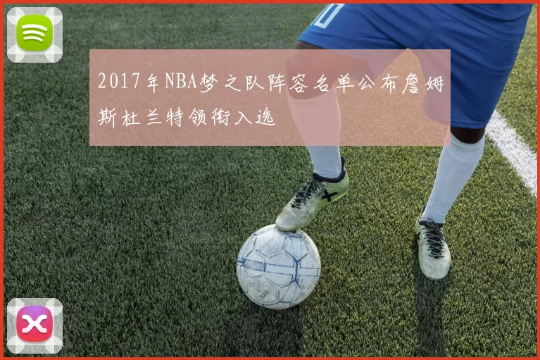 2017年NBA梦之队阵容名单公布詹姆斯杜兰特领衔入选