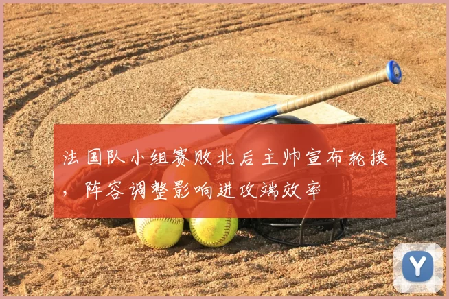 法国队小组赛败北后主帅宣布轮换，阵容调整影响进攻端效率