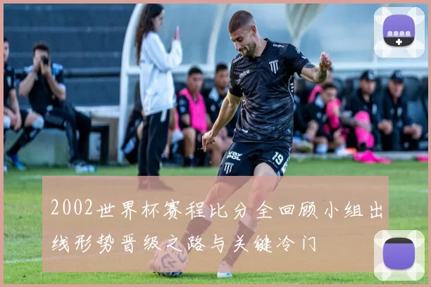 2002世界杯赛程比分全回顾小组出线形势晋级之路与关键冷门