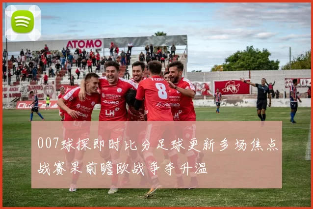 007球探即时比分足球更新多场焦点战赛果前瞻欧战争夺升温