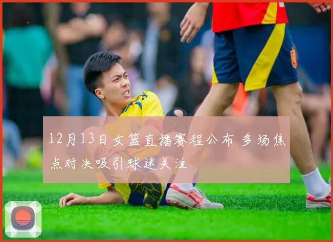 12月13日女篮直播赛程公布 多场焦点对决吸引球迷关注
