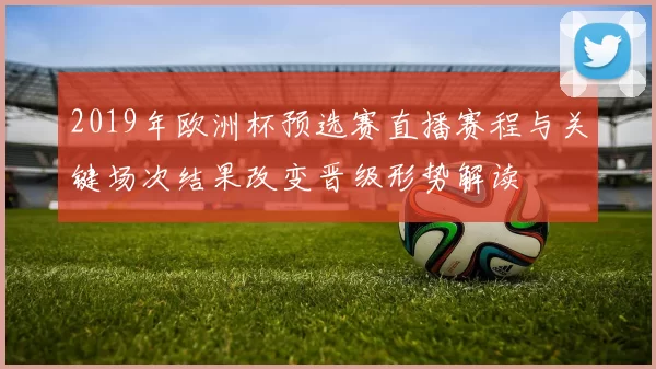 2019年欧洲杯预选赛直播赛程与关键场次结果改变晋级形势解读