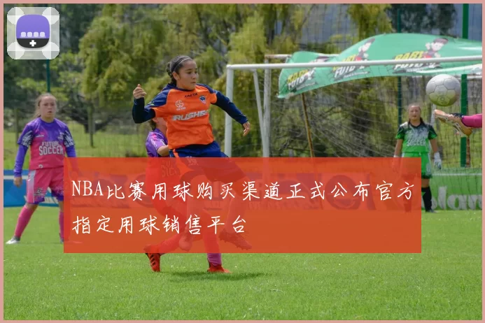 NBA比赛用球购买渠道正式公布官方指定用球销售平台