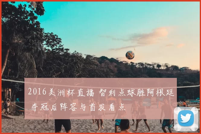 2016美洲杯直播 智利点球胜阿根廷 夺冠后阵容与首发看点