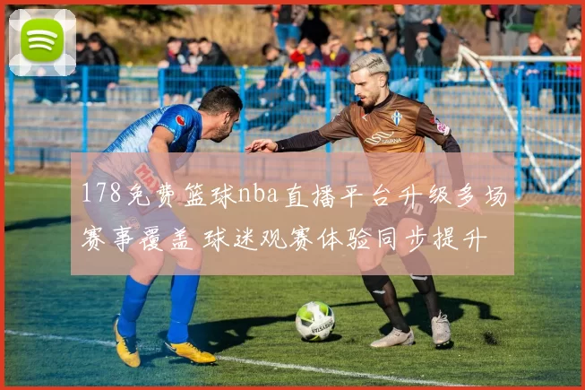 178免费篮球nba直播平台升级多场赛事覆盖 球迷观赛体验同步提升