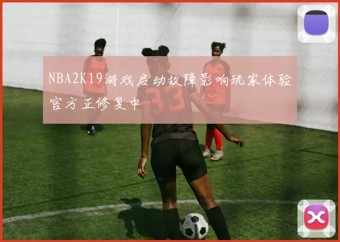 NBA2K19游戏启动故障影响玩家体验官方正修复中