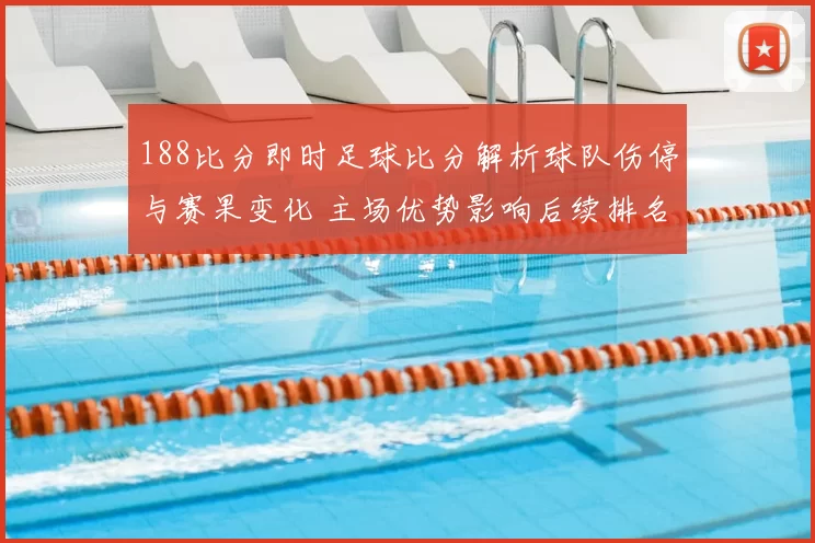 188比分即时足球比分解析球队伤停与赛果变化 主场优势影响后续排名走势