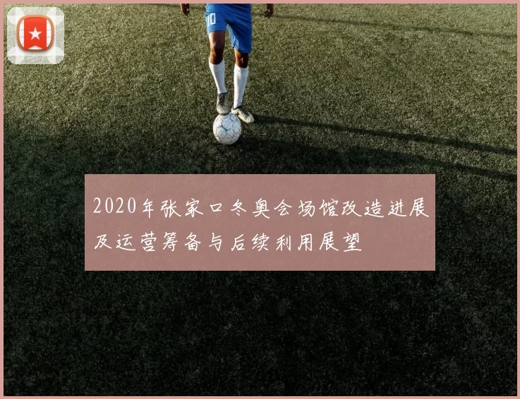 2020年张家口冬奥会场馆改造进展及运营筹备与后续利用展望